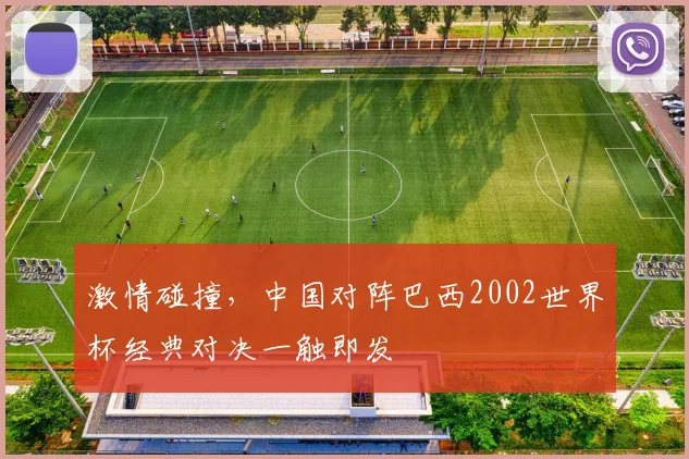 激情碰撞，中国对阵巴西2002世界杯经典对决一触即发