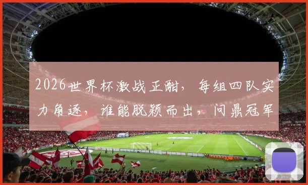 2026世界杯激战正酣，每组四队实力角逐，谁能脱颖而出，问鼎冠军