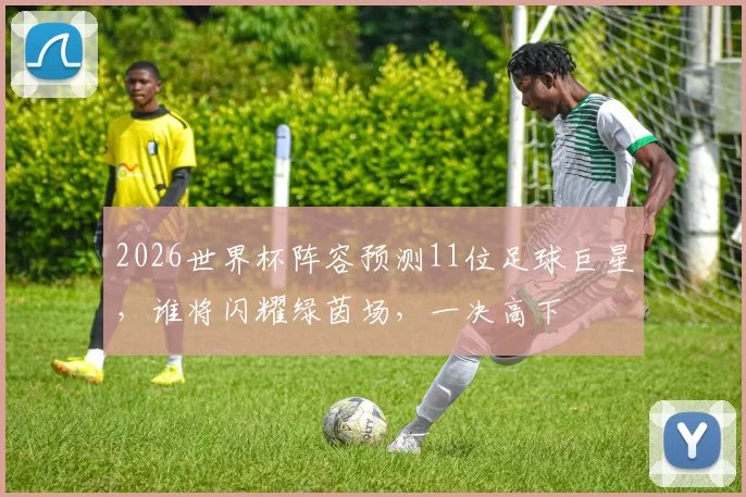 2026世界杯阵容预测11位足球巨星，谁将闪耀绿茵场，一决高下