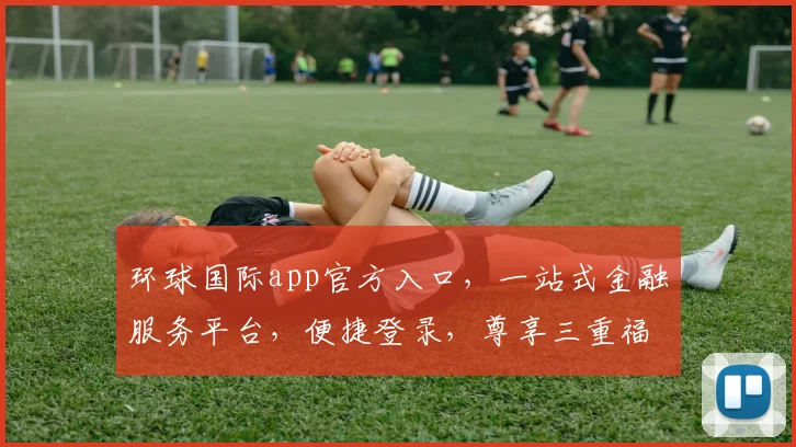 环球国际app官方入口，一站式金融服务平台，便捷登录，尊享三重福利，立即体验