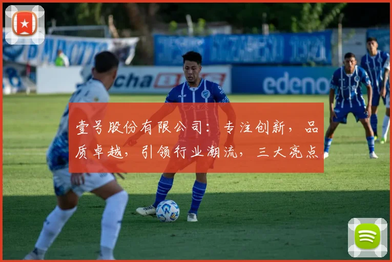 壹号股份有限公司：专注创新，品质卓越，引领行业潮流，三大亮点，值得信赖