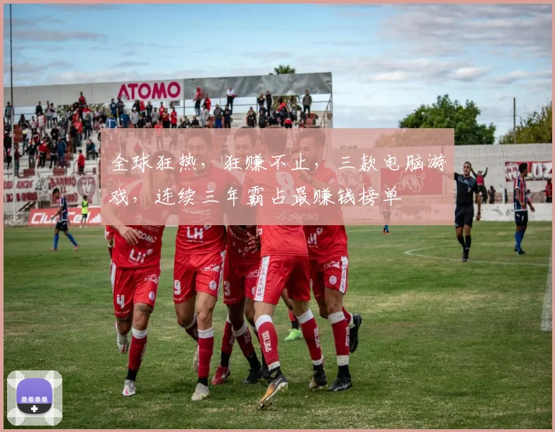 全球狂热，狂赚不止，三款电脑游戏，连续三年霸占最赚钱榜单