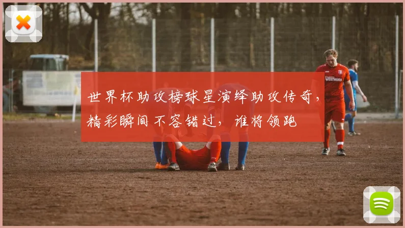 世界杯助攻榜球星演绎助攻传奇，精彩瞬间不容错过，谁将领跑
