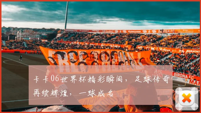 卡卡06世界杯精彩瞬间，足球传奇再续辉煌，一球成名