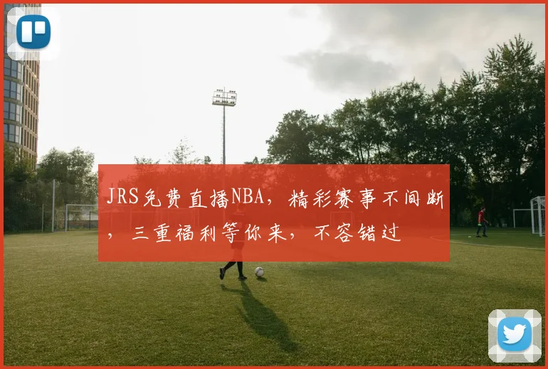 JRS免费直播NBA，精彩赛事不间断，三重福利等你来，不容错过
