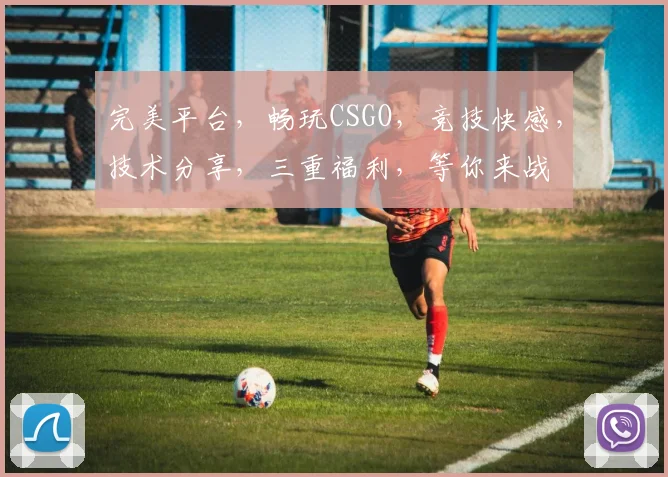 完美平台，畅玩CSGO，竞技快感，技术分享，三重福利，等你来战