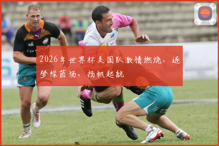 2026年世界杯美国队激情燃烧，逐梦绿茵场，扬帆起航