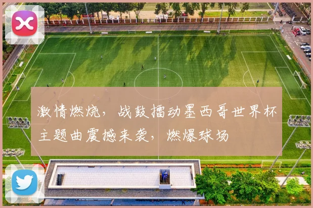 激情燃烧，战鼓擂动墨西哥世界杯主题曲震撼来袭，燃爆球场