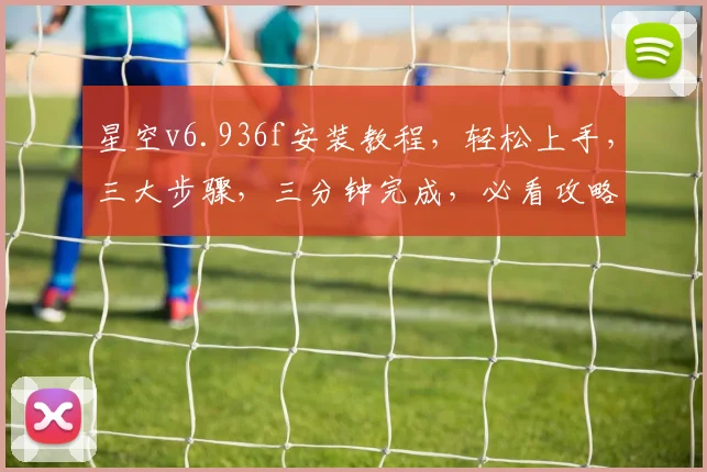 星空v6.936f安装教程，轻松上手，三大步骤，三分钟完成，必看攻略