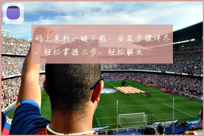 码上来料一键下载，安装步骤详尽，轻松掌握三步，轻松解决