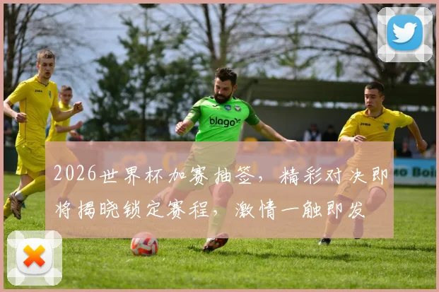 2026世界杯加赛抽签，精彩对决即将揭晓锁定赛程，激情一触即发