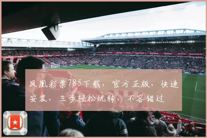 凤凰彩票785下载，官方正版，快速安装，三步轻松玩转，不容错过