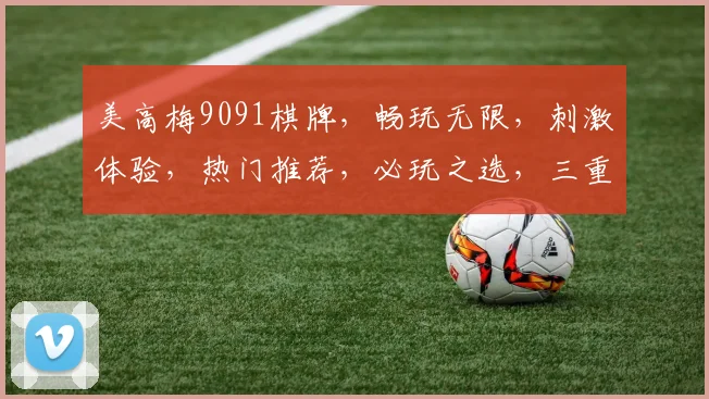 美高梅9091棋牌，畅玩无限，刺激体验，热门推荐，必玩之选，三重福利，等你来战