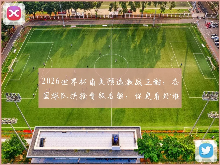 2026世界杯南美预选激战正酣，各国球队拼抢晋级名额，你更看好谁