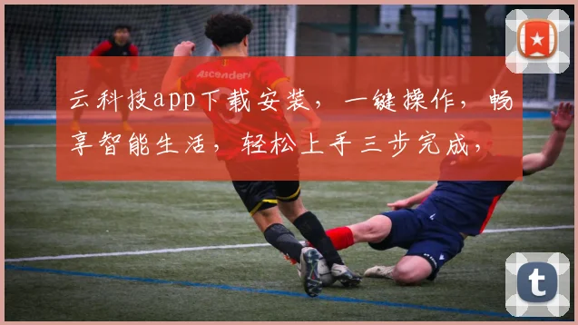 云科技app下载安装，一键操作，畅享智能生活，轻松上手三步完成，体验非凡