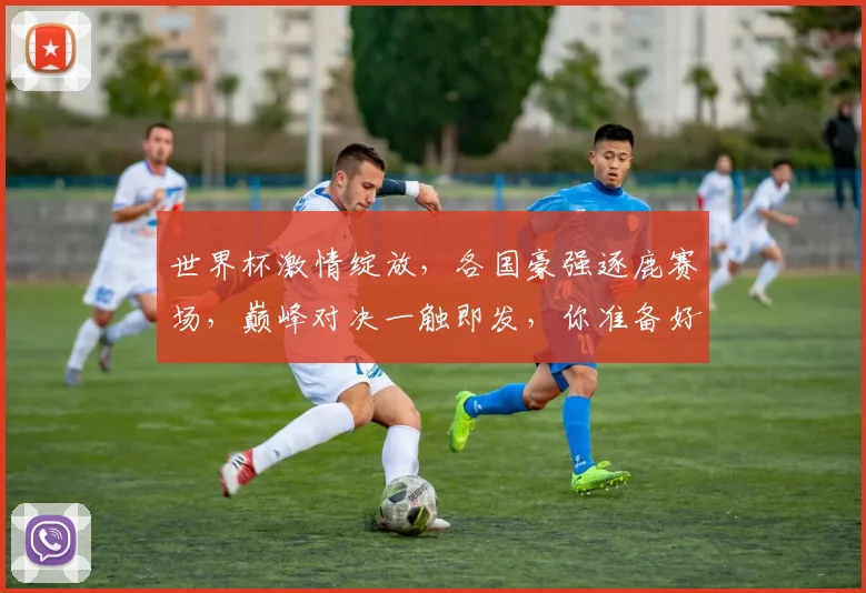 世界杯激情绽放，各国豪强逐鹿赛场，巅峰对决一触即发，你准备好了吗